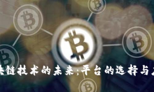 探索区块链技术的未来:平台的选择与应用解析