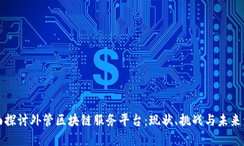 全面探讨外管区块链服务平台：现状、挑战与未来发展