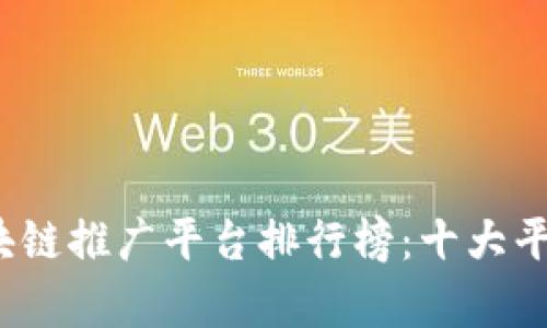 2023年区块链推广平台排行榜：十大平台全面解析