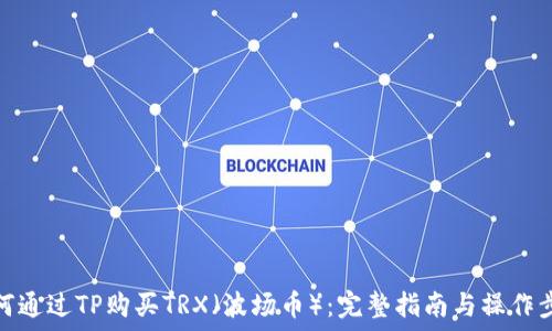   
如何通过TP购买TRX（波场币）：完整指南与操作步骤