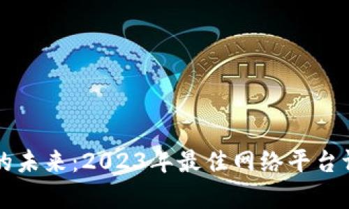 区块链技术的未来：2023年最佳网络平台评选全面解析