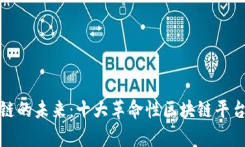 探寻区块链的未来：十大革命性区块链平台深度剖析