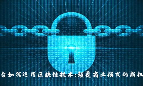 平台如何运用区块链技术：颠覆商业模式的新机遇