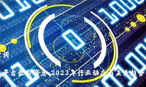 和关键词

区块链平台最新消息：2023年行业动态与未来趋势全解析