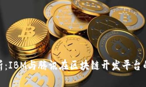 : 深度分析:IBM与腾讯在区块链开发平台的竞合之路