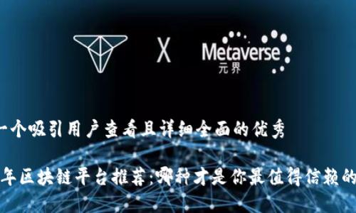 思考一个吸引用户查看且详细全面的优秀
2023年区块链平台推荐:哪种才是你最值得信赖的选择?