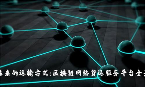 构建未来的运输方式：区块链网络货运服务平台全景解析