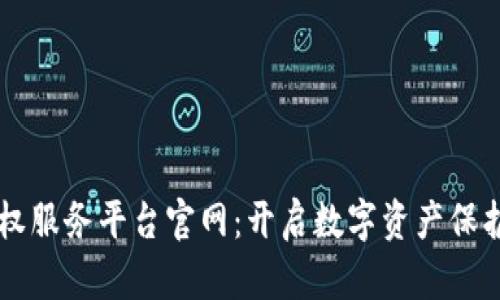 区块链版权服务平台官网：开启数字资产保护的新纪元