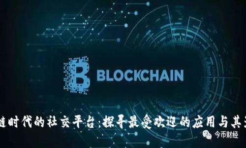 区块链时代的社交平台：探寻最受欢迎的应用与其影响力