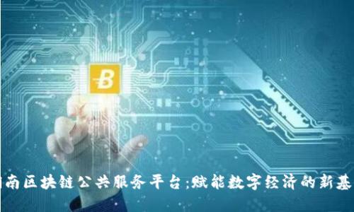 湖南区块链公共服务平台：赋能数字经济的新基石