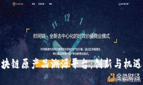 探索区块链原产品溯源平台：创新与机遇的结合