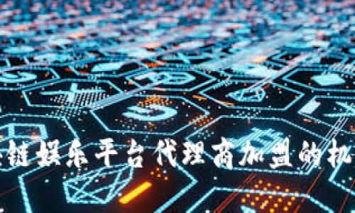 探索区块链娱乐平台代理商加盟的机会与挑战