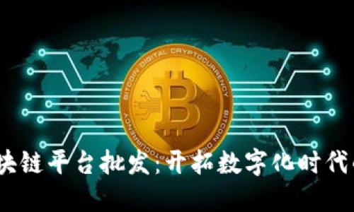  腾讯区块链平台批发：开拓数字化时代的新机会