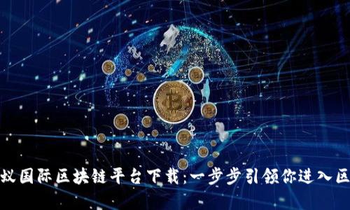 全面解析蚂蚁国际区块链平台下载：一步步引领你进入区块链新时代