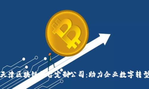 全面解析天津区块链平台定制公司：助力企业数字转型的新选择