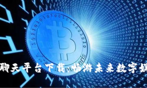 区块链游戏聊天平台下载：畅游未来数字娱乐的新天地