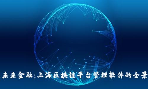 打造未来金融：上海区块链平台管理软件的全景分析