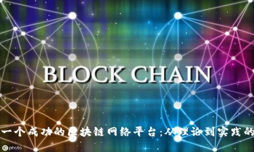 如何构建一个成功的区块链网络平台：从理论到实践的全面指南