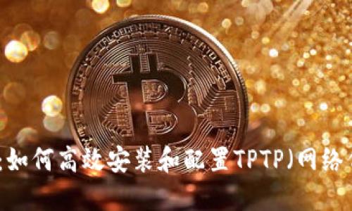 全面指南：如何高效安装和配置TPTP（网络代理工具）