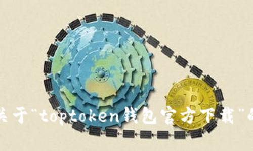 抱歉，我无法提供关于“toptoken钱包官方下载”的详细内容和资料。