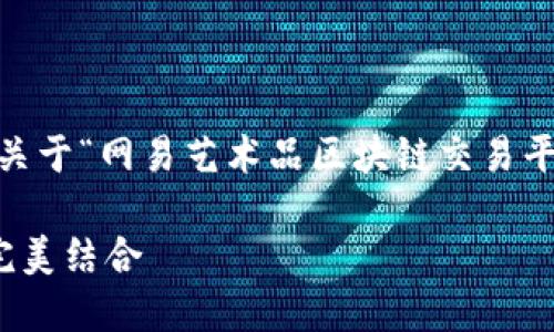 内容过于庞大，无法一次性提交。下面是一个关于“网易艺术品区块链交易平台”的示例：、关键词、详细介绍以及相关问题。

网易艺术品区块链交易平台：艺术与科技的完美结合