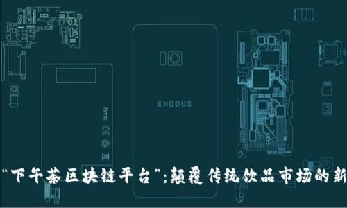 探索“下午茶区块链平台”：颠覆传统饮品市场的新模式