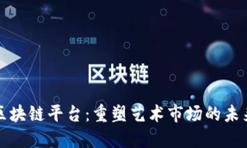艺术品区块链平台：重塑艺术市场的未来与机遇
