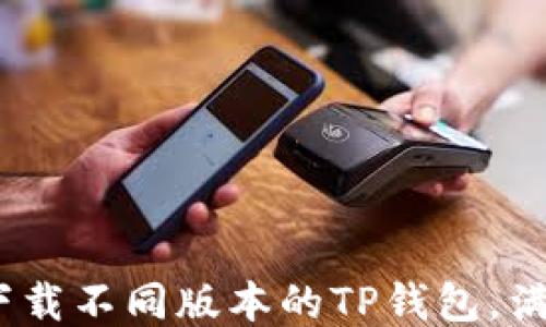 
全面指南：如何下载不同版本的TP钱包，满足您的各种需求