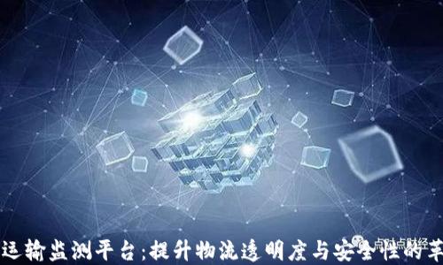 区块链运输监测平台:提升物流透明度与安全性的革新技术