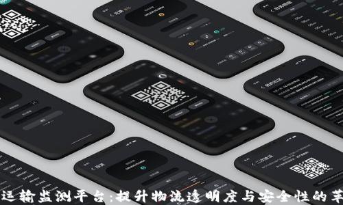 区块链运输监测平台:提升物流透明度与安全性的革新技术