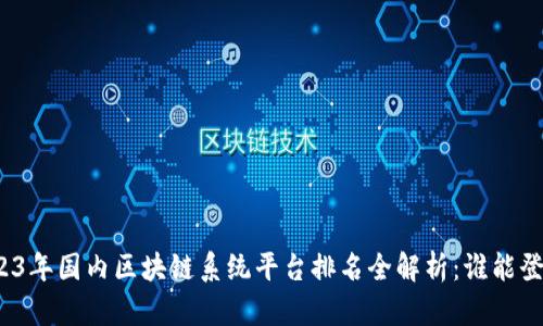 2023年国内区块链系统平台排名全解析:谁能登顶?