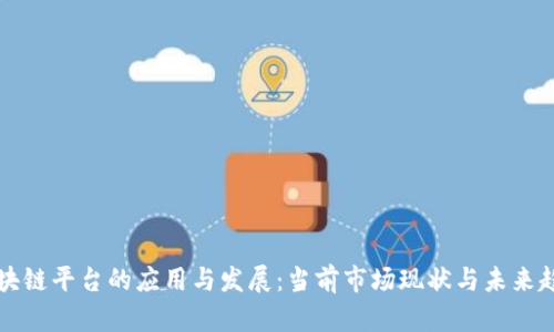 区块链平台的应用与发展:当前市场现状与未来趋势
