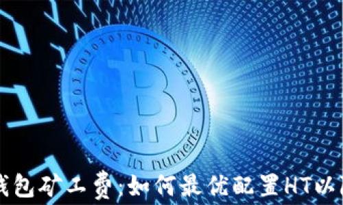 深度解析TP钱包矿工费:如何最优配置HT以降低交易成本