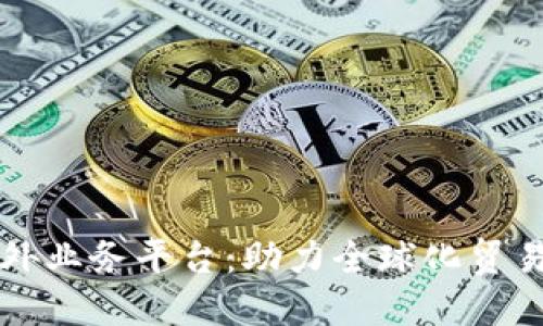 区块链海外业务平台:助力全球化贸易的新工具