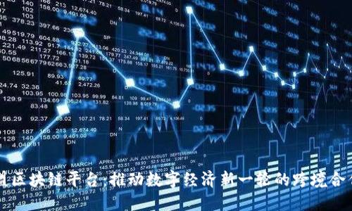 广西东盟区块链平台:推动数字经济新一轮的跨境合作与创新