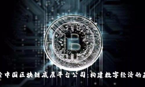 探索中国区块链底层平台公司：构建数字经济的基础
