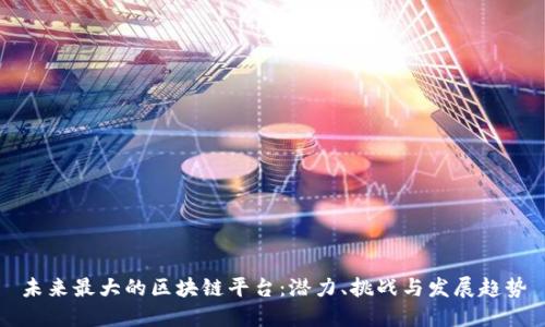 未来最大的区块链平台:潜力、挑战与发展趋势