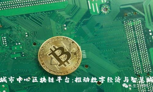 如何打造城市中心区块链平台:推动数字经济与智慧城市的融合