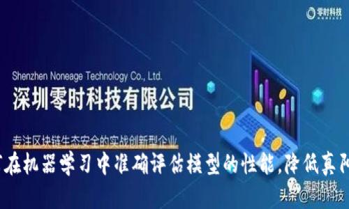 深度解析:如何在机器学习中准确评估模型的性能,降低真阳性和假阳性率