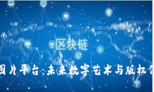 探索区块链图片平台：未来数字艺术与版权保护的新视野