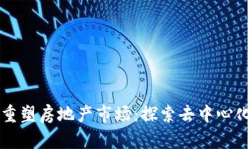 区块链如何重塑房地产市场：探索去中心化平台的未来