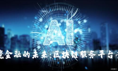 探索跨境金融的未来:区块链服务平台案例分享