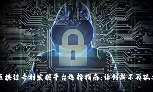区块链专利发掘平台选择指南:让创新不再孤单