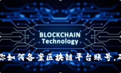 一步一步教你如何备案区块链平台账号，确保合规运营