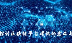 深入探讨区块链平台考试的意义与实施