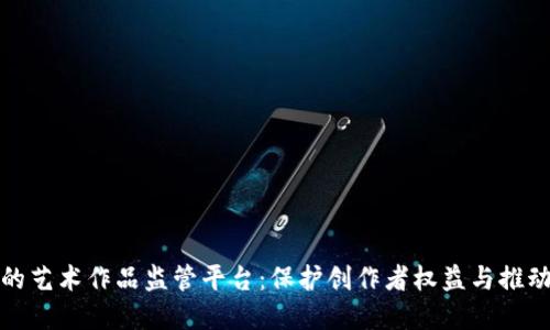 基于区块链技术的艺术作品监管平台：保护创作者权益与推动艺术市场透明化