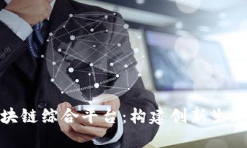 探索长沙区块链综合平台：构建创新生态的未来之路