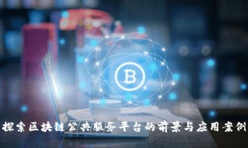 探索区块链公共服务平台的前景与应用案例