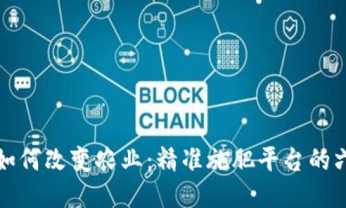 区块链技术如何改变农业：精准施肥平台的六大创新案例