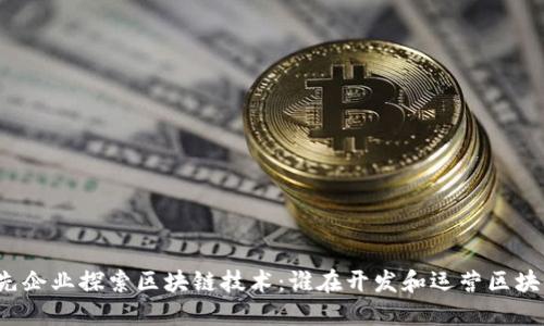 全球领先企业探索区块链技术：谁在开发和运营区块链平台？